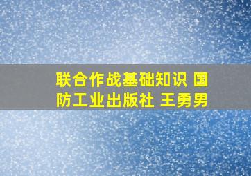 联合作战基础知识 国防工业出版社 王勇男